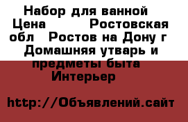  Набор для ванной › Цена ­ 400 - Ростовская обл., Ростов-на-Дону г. Домашняя утварь и предметы быта » Интерьер   